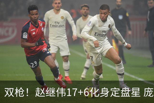 双枪！赵继伟17+6化身定盘星 庞峥麟首秀表现抢眼