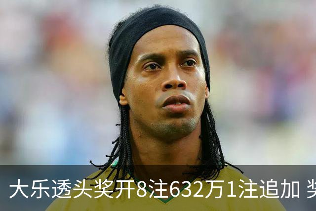 大乐透头奖开8注632万1注追加 奖池余额7.96亿