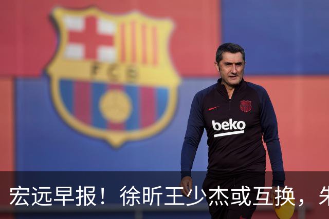 宏远早报！徐昕王少杰或互换，朱芳雨做重要决定，张文逸将续约