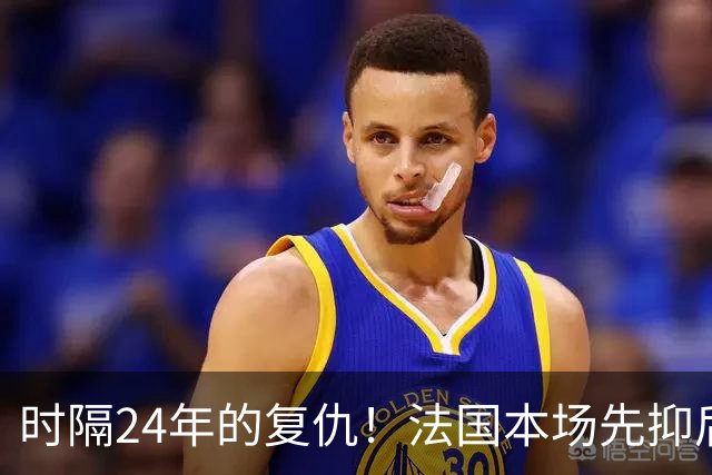 时隔24年的复仇！法国本场先抑后扬 一扫韩日世界杯阴霾