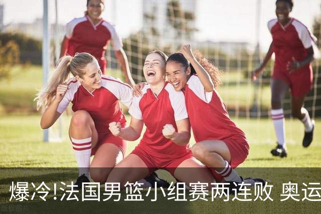 爆冷!法国男篮小组赛两连败 奥运亚军提前出局