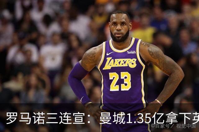 罗马诺三连宣：曼城1.35亿拿下英格兰巨星，拜仁曼联大交易