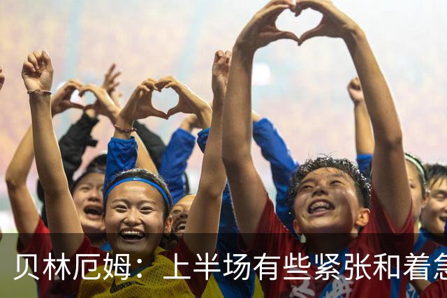 贝林厄姆：上半场有些紧张和着急 我们无球状态下高位逼抢很出色