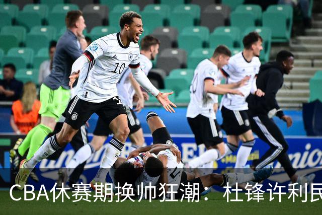 CBA休赛期换帅狂潮：杜锋许利民郑永刚潘江领衔离任 北控新主帅未官宣