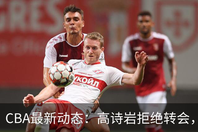 CBA最新动态：高诗岩拒绝转会，北控趁机引杜锋，朱俊龙完成签约